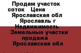 Продам участок 10 соток › Цена ­ 150 000 - Ярославская обл., Ярославль г. Недвижимость » Земельные участки продажа   . Ярославская обл.
